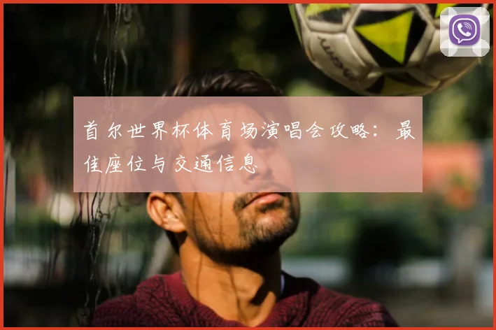 首尔世界杯体育场演唱会攻略:最佳座位与交通信息