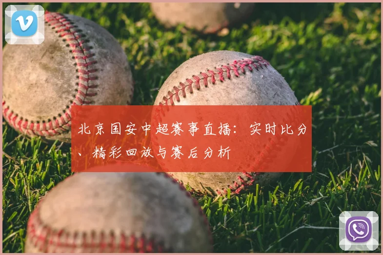 北京国安中超赛事直播:实时比分、精彩回放与赛后分析