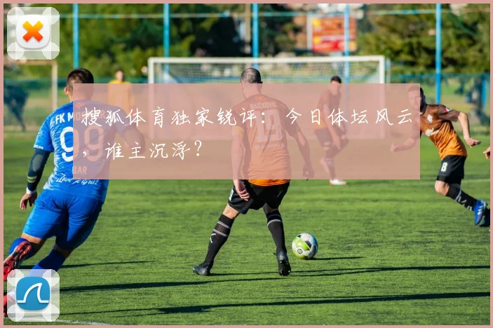 搜狐体育独家锐评:今日体坛风云,谁主沉浮?