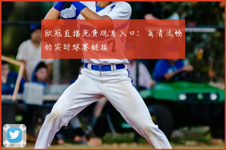 欧冠直播免费观看入口：高清流畅的实时球赛链接