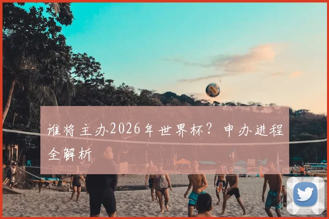 谁将主办2026年世界杯？申办进程全解析