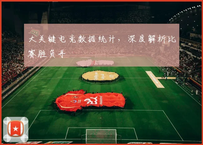 大关键电竞数据统计,深度解析比赛胜负手