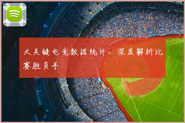 大关键电竞数据统计，深度解析比赛胜负手