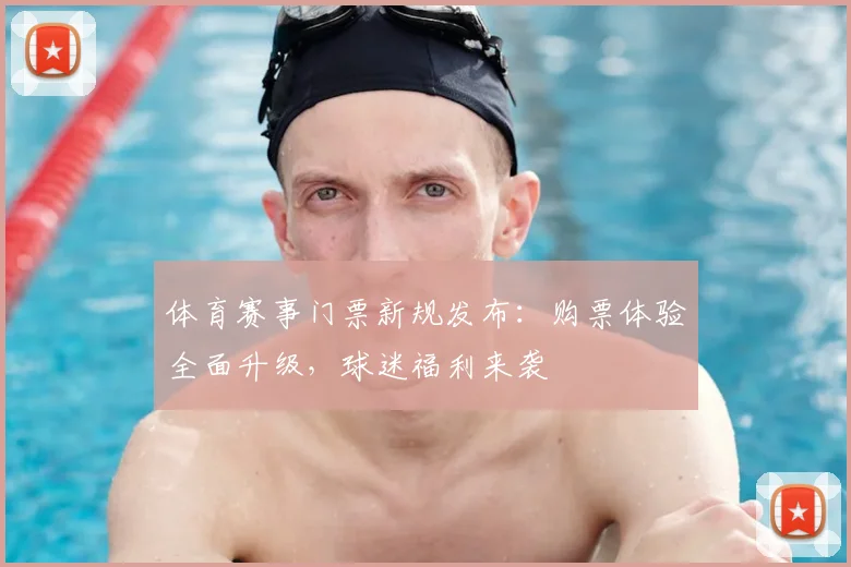体育赛事门票新规发布：购票体验全面升级，球迷福利来袭