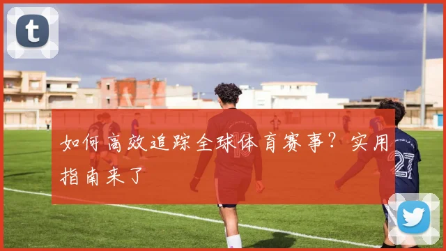 如何高效追踪全球体育赛事?实用指南来了
